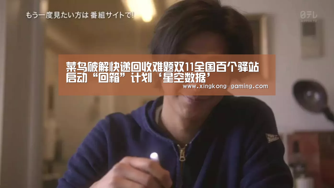 菜鸟破解快递回收难题双11全国百个驿站启动“回箱”计划‘星空数据’(图2) 星空游戏