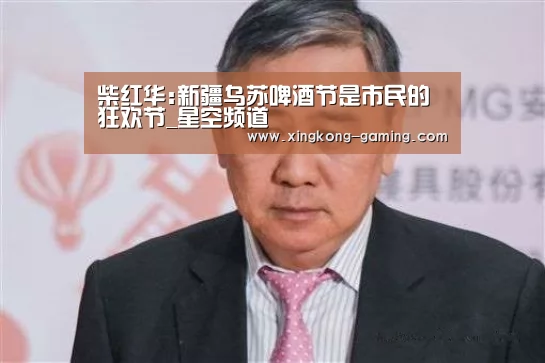 柴红华:新疆乌苏啤酒节是市民的狂欢节_星空频道(图2) 星空快讯
