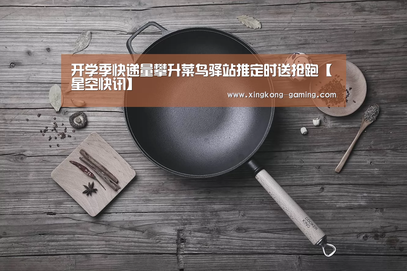 开学季快递量攀升菜鸟驿站推定时送抢跑【星空快讯】(图1) 星空游戏